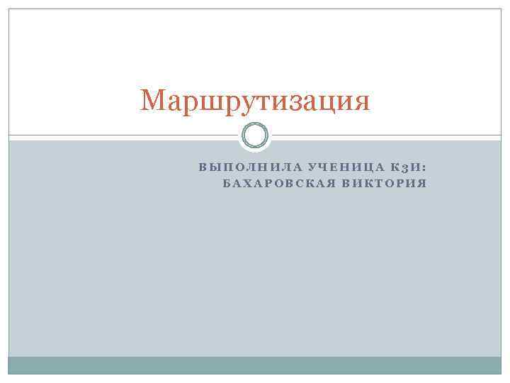 Маршрутизация ВЫПОЛНИЛА УЧЕНИЦА К 3 И: БАХАРОВСКАЯ ВИКТОРИЯ 