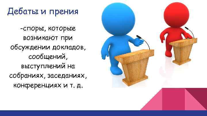 Дебаты и прения -споры, которые возникают при обсуждении докладов, сообщений, выступлений на собраниях, заседаниях,