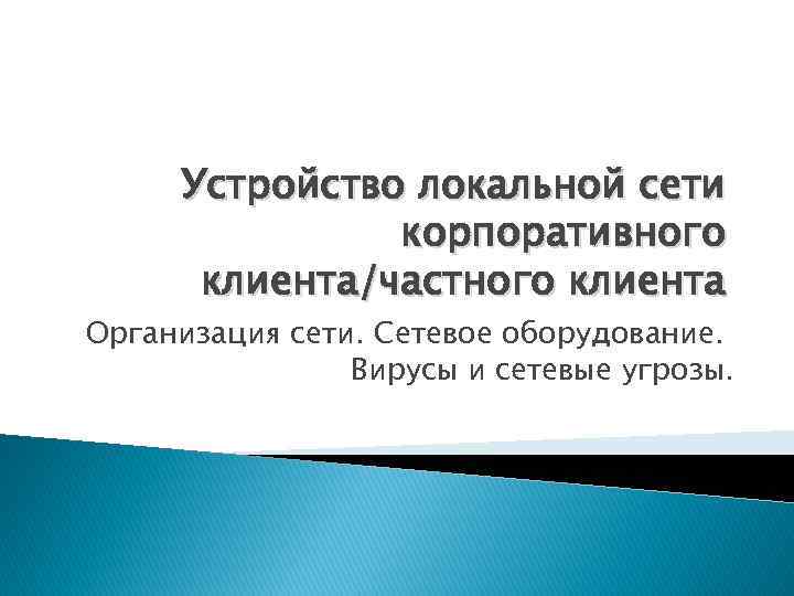 Устройство локальной сети корпоративного клиента/частного клиента Организация сети. Сетевое оборудование. Вирусы и сетевые угрозы.