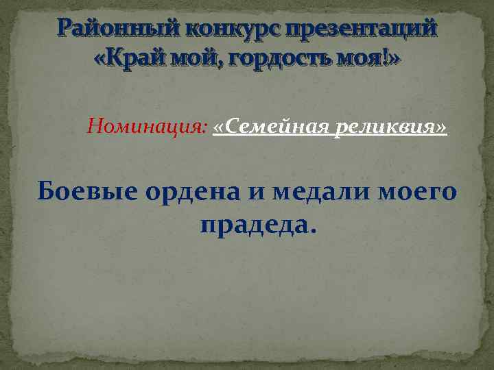 Районный конкурс презентаций «Край мой, гордость моя!» Номинация: «Семейная реликвия» Боевые ордена и медали