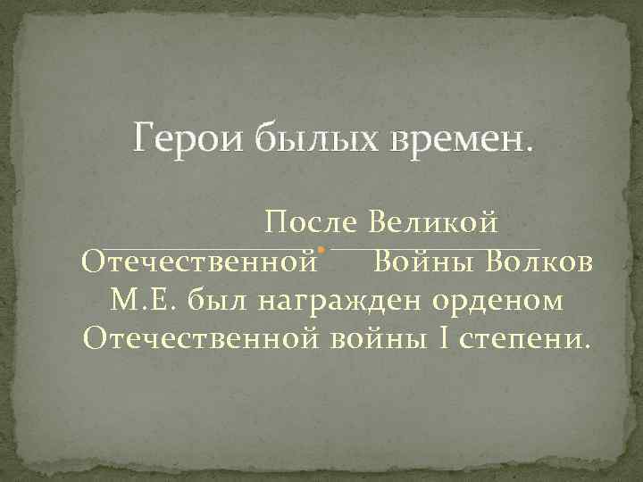 Герои былых времен. После Великой Отечественной Войны Волков М. Е. был награжден орденом Отечественной