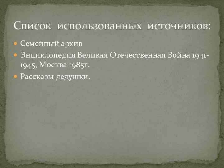 Список использованных источников: Семейный архив Энциклопедия Великая Отечественная Война 1941 - 1945, Москва 1985