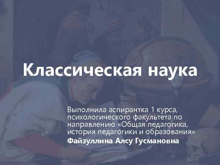 Классическая наука Выполнила аспирантка 1 курса, психологического факультета по направлению «Общая педагогика, история педагогики