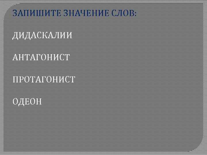 ЗАПИШИТЕ ЗНАЧЕНИЕ СЛОВ: ДИДАСКАЛИИ АНТАГОНИСТ ПРОТАГОНИСТ ОДЕОН 