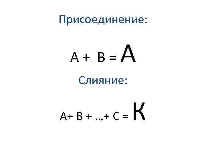 Присоединение: А+ В= А Слияние: А+ В + …+ С = К 