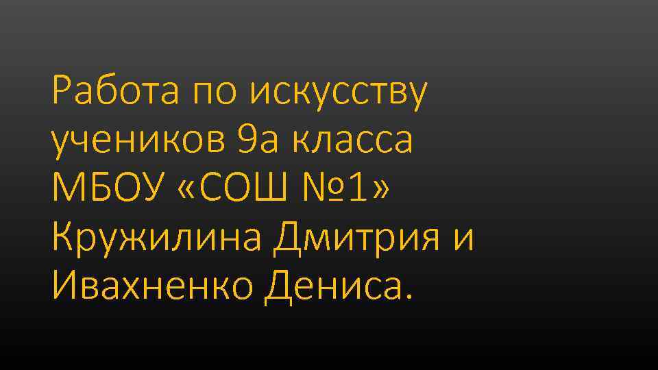 Работа по искусству учеников 9 а класса МБОУ «СОШ № 1» Кружилина Дмитрия и