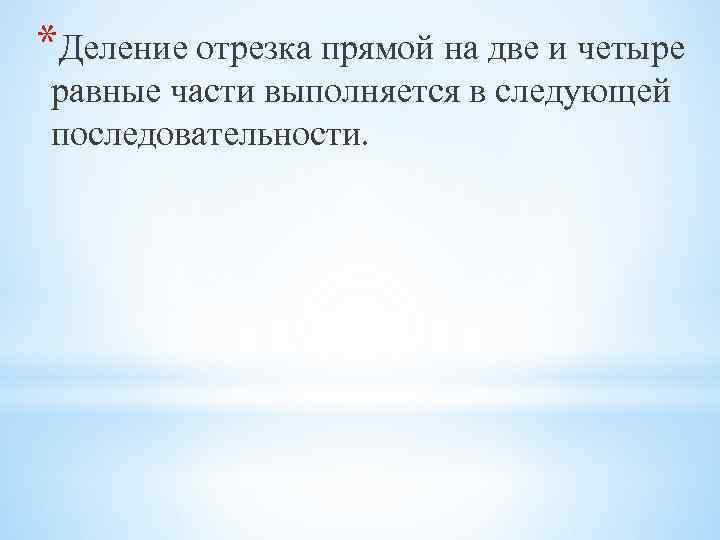 *Деление отрезка прямой на две и четыре равные части выполняется в следующей последовательности. 