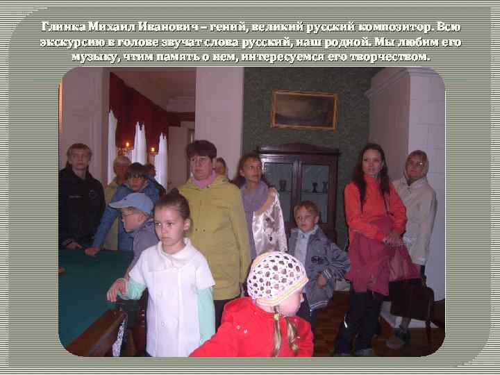 Глинка Михаил Иванович – гений, великий русский композитор. Всю экскурсию в голове звучат слова
