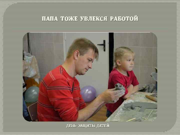 ПАПА ТОЖЕ УВЛЕКСЯ РАБОТОЙ ДЕНЬ ЗАЩИТЫ ДЕТЕЙ 