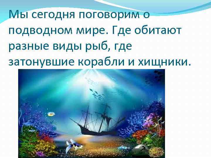 Мы сегодня поговорим о подводном мире. Где обитают разные виды рыб, где затонувшие корабли