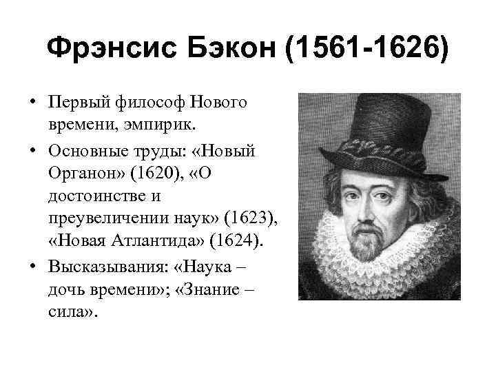 Фрэнсис Бэкон (1561 -1626) • Первый философ Нового времени, эмпирик. • Основные труды: «Новый