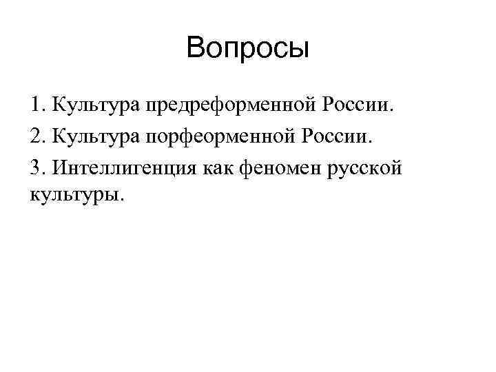 Вопросы 1. Культура предреформенной России. 2. Культура порфеорменной России. 3. Интеллигенция как феномен русской