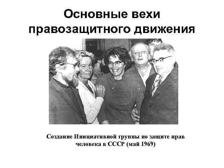 Основные вехи правозащитного движения Создание Инициативной группы по защите прав человека в СССР (май