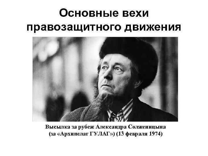Основные вехи правозащитного движения Высылка за рубеж Александра Солженицына (за «Архипелаг ГУЛАГ» ) (13