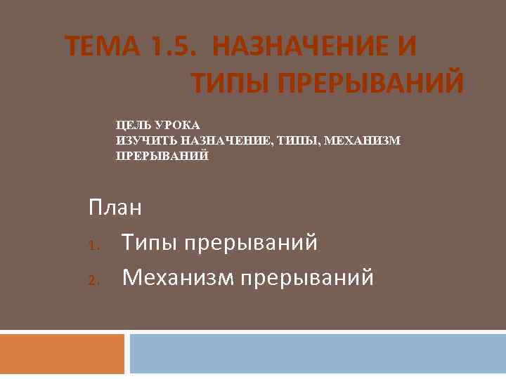 ТЕМА 1. 5. НАЗНАЧЕНИЕ И ТИПЫ ПРЕРЫВАНИЙ ЦЕЛЬ УРОКА ИЗУЧИТЬ НАЗНАЧЕНИЕ, ТИПЫ, МЕХАНИЗМ ПРЕРЫВАНИЙ