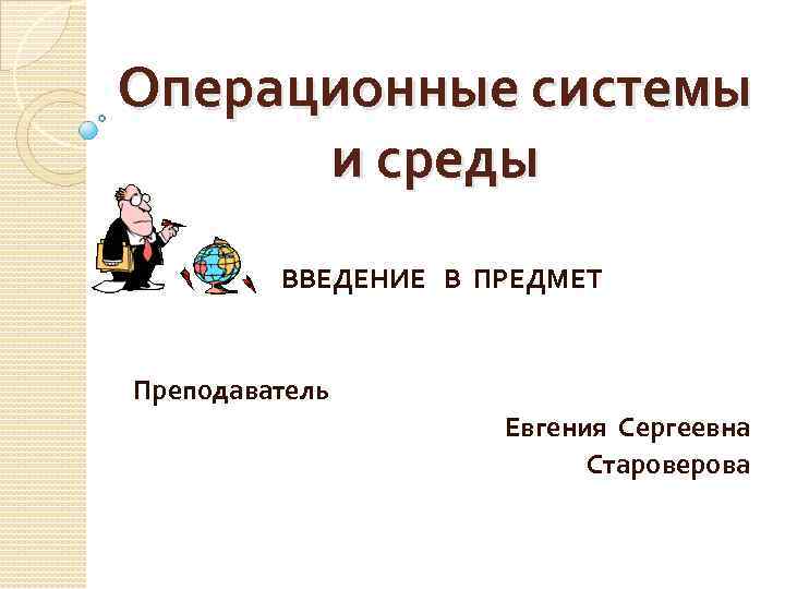 Операционные системы и среды ВВЕДЕНИЕ В ПРЕДМЕТ Преподаватель Евгения Сергеевна Староверова 