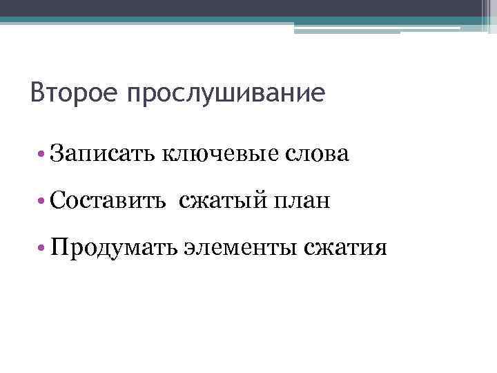 Второе прослушивание • Записать ключевые слова • Составить сжатый план • Продумать элементы сжатия
