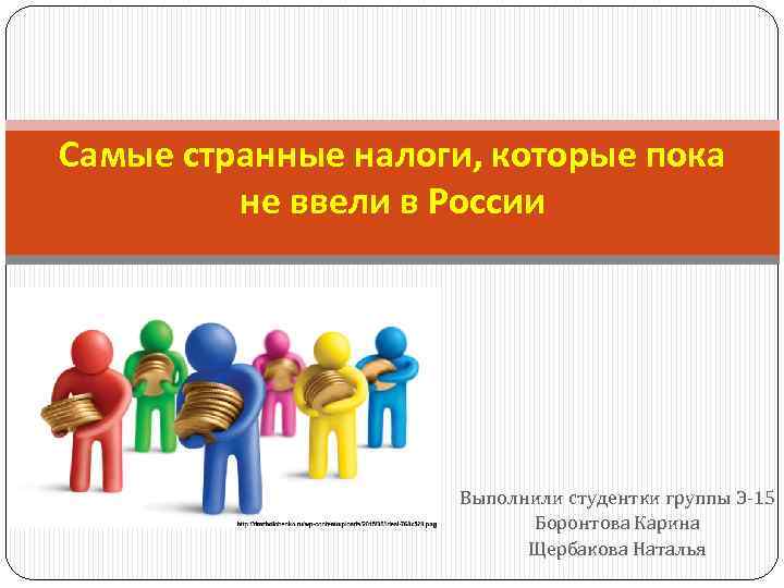 Самые странные налоги, которые пока не ввели в России Выполнили студентки группы Э-15 Боронтова