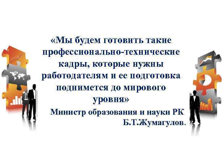  «Мы будем готовить такие профессионально-технические кадры, которые нужны работодателям и ее подготовка поднимется