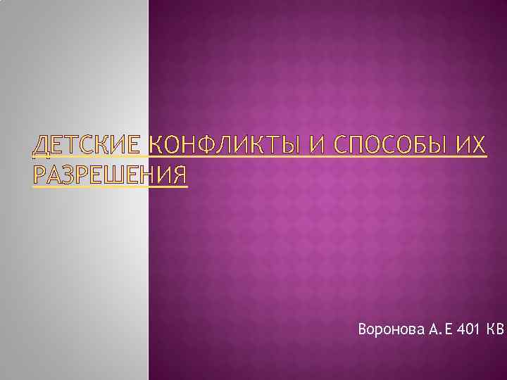 ДЕТСКИЕ КОНФЛИКТЫ И СПОСОБЫ ИХ РАЗРЕШЕНИЯ Воронова А. Е 401 КВ 