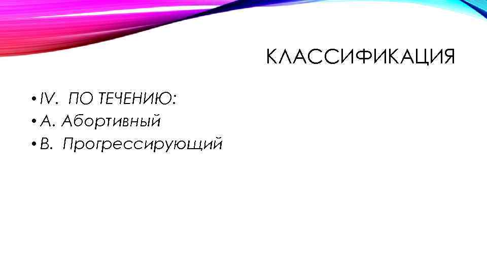 КЛАССИФИКАЦИЯ • IV. ПО ТЕЧЕНИЮ: • А. Абортивный • В. Прогрессирующий 