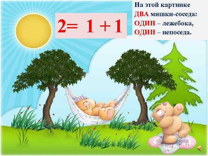 2= 1 + 1 На этой картинке ДВА мишки-соседа: ОДИН – лежебока, ОДИН –