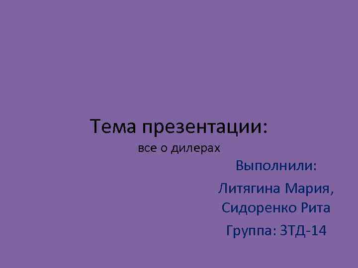 Тема презентации: все о дилерах Выполнили: Литягина Мария, Сидоренко Рита Группа: ЗТД-14 