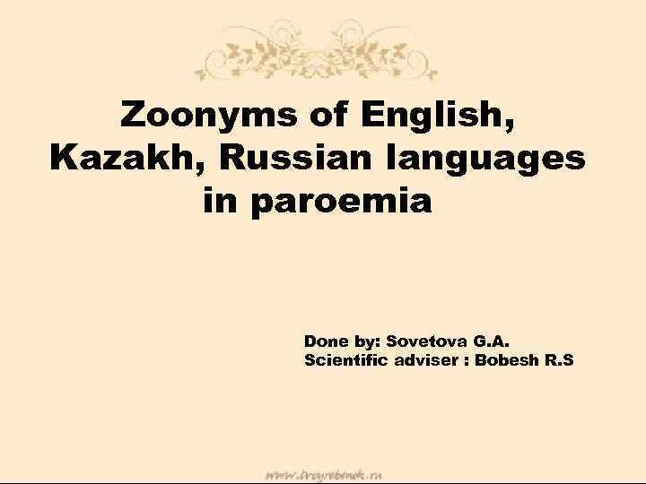 Zoonyms of English, Kazakh, Russian languages in paroemia Done by: Sovetova G. A. Scientific