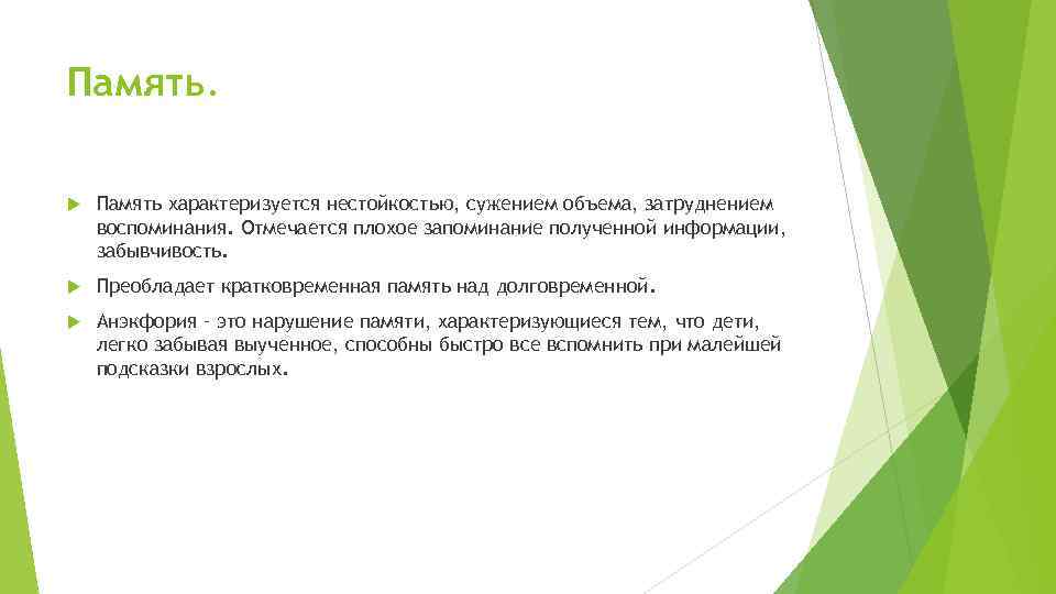 Память характеризуется нестойкостью, сужением объема, затруднением воспоминания. Отмечается плохое запоминание полученной информации, забывчивость. Преобладает