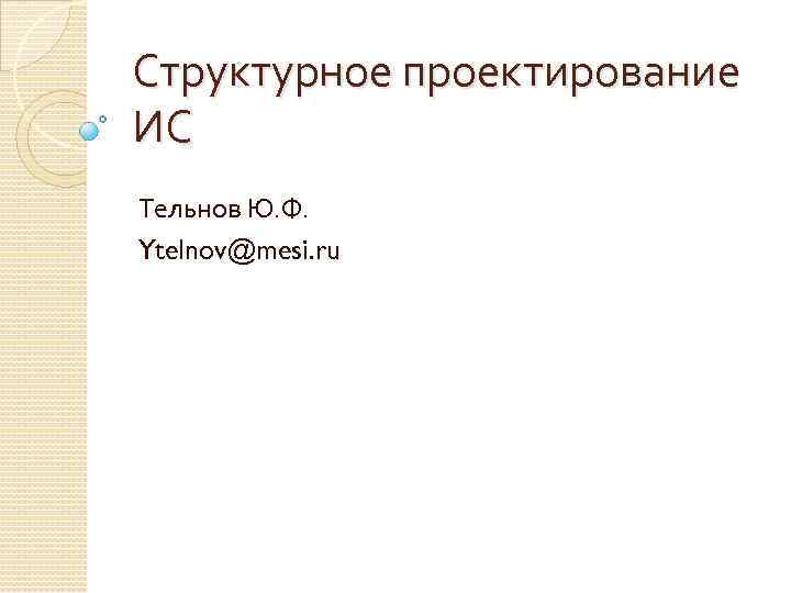 Структурное проектирование ИС Тельнов Ю. Ф. Ytelnov@mesi. ru 