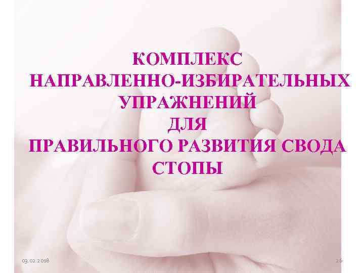 КОМПЛЕКС НАПРАВЛЕННО-ИЗБИРАТЕЛЬНЫХ УПРАЖНЕНИЙ ДЛЯ ПРАВИЛЬНОГО РАЗВИТИЯ СВОДА СТОПЫ 03. 02. 2018 26 