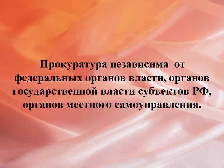 Прокуратура независима от федеральных органов власти, органов государственной власти субъектов РФ, органов местного самоуправления.