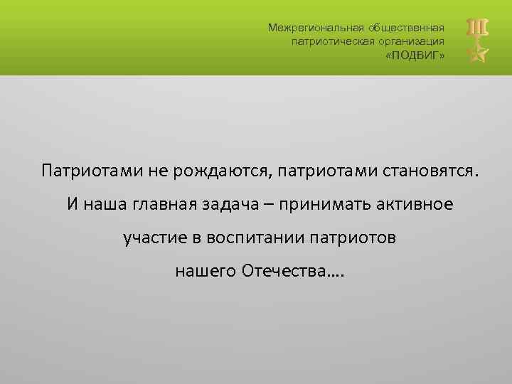 Межрегиональная общественная патриотическая организация «ПОДВИГ» Патриотами не рождаются, патриотами становятся. И наша главная задача