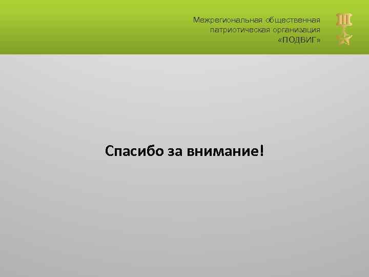 Межрегиональная общественная патриотическая организация «ПОДВИГ» Спасибо за внимание! 