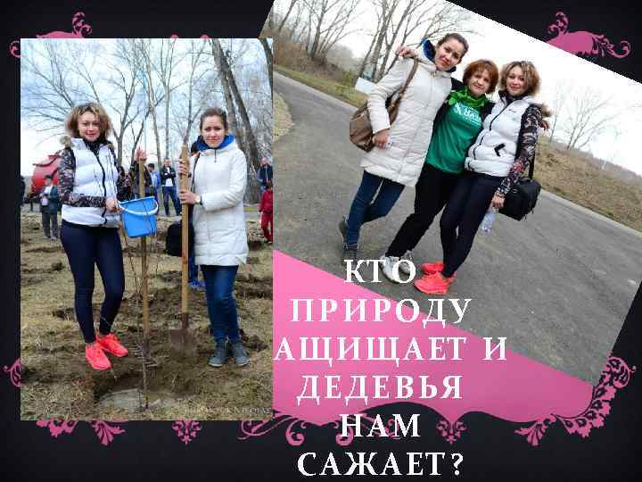 КТО ПРИРОДУ ЗАЩИЩАЕТ И ДЕДЕВЬЯ НАМ САЖАЕТ? 