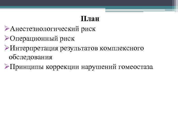 План ØАнестезиологический риск ØОперационный риск ØИнтерпретация результатов комплексного обследования ØПринципы коррекции нарушений гомеостаза 