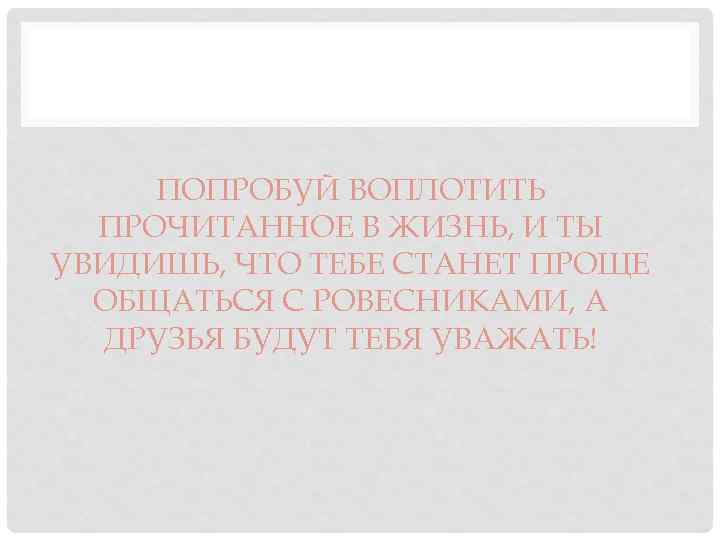 ПОПРОБУЙ ВОПЛОТИТЬ ПРОЧИТАННОЕ В ЖИЗНЬ, И ТЫ УВИДИШЬ, ЧТО ТЕБЕ СТАНЕТ ПРОЩЕ ОБЩАТЬСЯ С