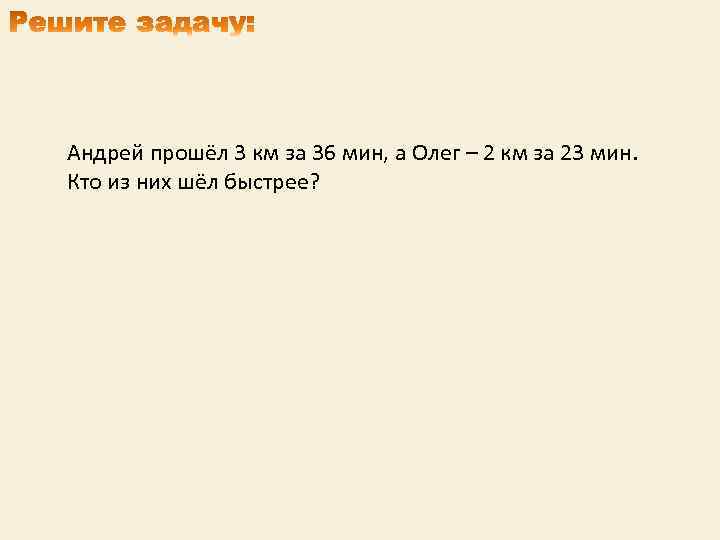Андрей прошёл 3 км за 36 мин, а Олег – 2 км за 23