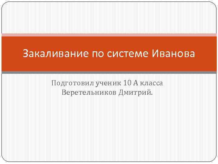 Закаливание по системе Иванова Подготовил ученик 10 А класса Веретельников Дмитрий. 