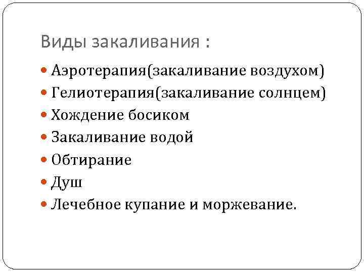 Виды закаливания : Аэротерапия(закаливание воздухом) Гелиотерапия(закаливание солнцем) Хождение босиком Закаливание водой Обтирание Душ Лечебное