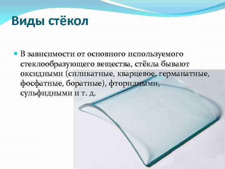 Виды стёкол В зависимости от основного используемого стеклообразующего вещества, стёкла бывают оксидными (силикатные, кварцевое,