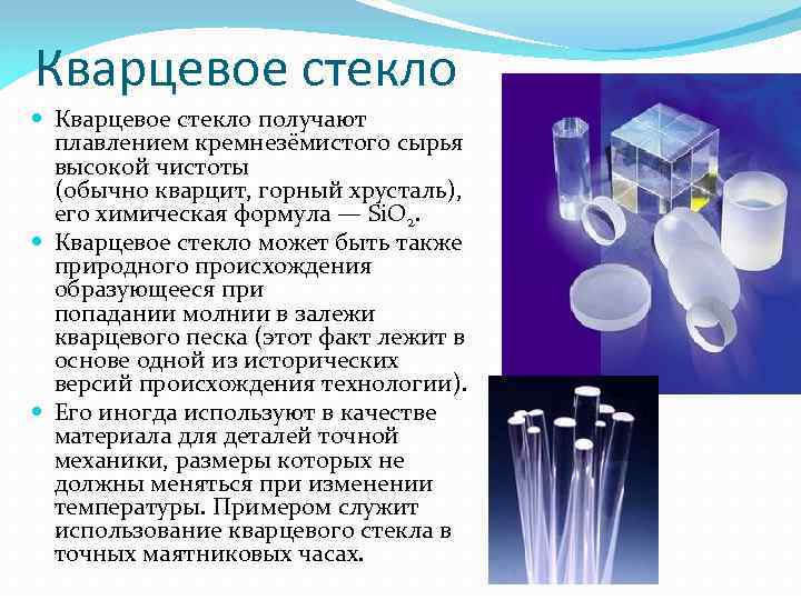 Кварцевое стекло получают плавлением кремнезёмистого сырья высокой чистоты (обычно кварцит, горный хрусталь), его химическая