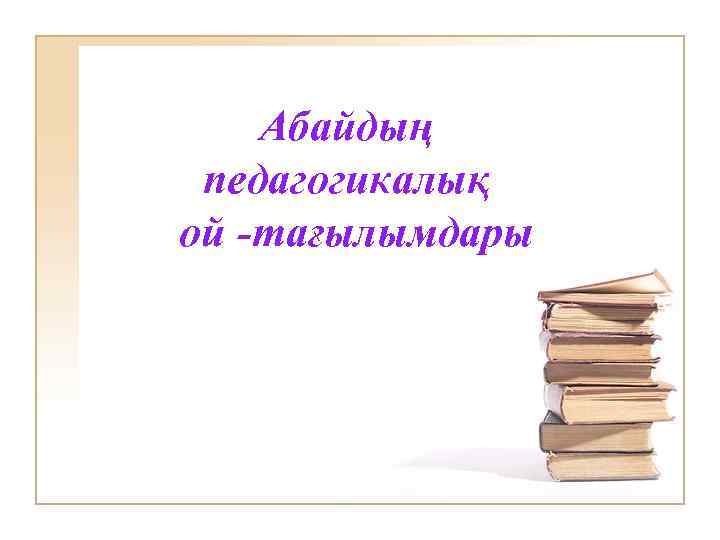 Абайдың педагогикалық ой -тағылымдары 