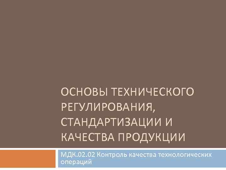 ОСНОВЫ ТЕХНИЧЕСКОГО РЕГУЛИРОВАНИЯ, СТАНДАРТИЗАЦИИ И КАЧЕСТВА ПРОДУКЦИИ МДК. 02 Контроль качества технологических операций 