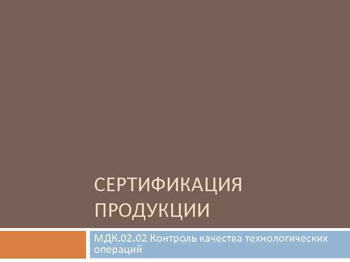 СЕРТИФИКАЦИЯ ПРОДУКЦИИ МДК. 02 Контроль качества технологических операций 