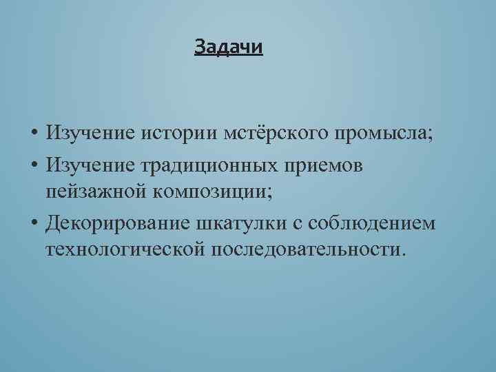 Задачи • Изучение истории мстёрского промысла; • Изучение традиционных приемов пейзажной композиции; • Декорирование