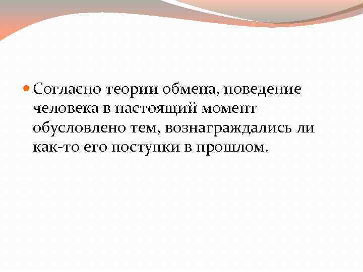  Согласно теории обмена, поведение человека в настоящий момент обусловлено тем, вознаграждались ли как-то