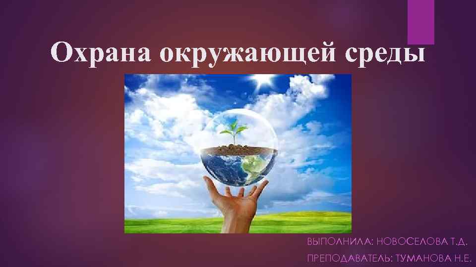 Охрана окружающей среды ВЫПОЛНИЛА: НОВОСЕЛОВА Т. Д. ПРЕПОДАВАТЕЛЬ: ТУМАНОВА Н. Е. 