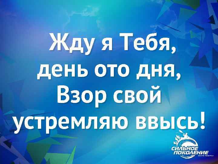 Жду я Тебя, день ото дня, Взор свой устремляю ввысь! 