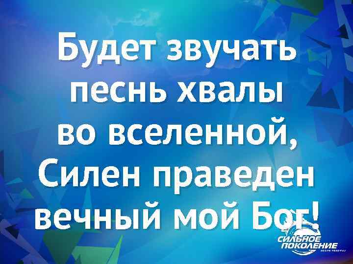 Будет звучать песнь хвалы во вселенной, Силен праведен вечный мой Бог! 